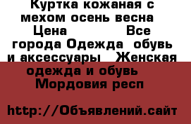 Куртка кожаная с мехом осень-весна › Цена ­ 20 000 - Все города Одежда, обувь и аксессуары » Женская одежда и обувь   . Мордовия респ.